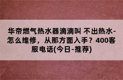 华帝燃气热水器滴滴叫 不出热水-怎么维修，从那方面入手？400客服电话(今日-推荐)